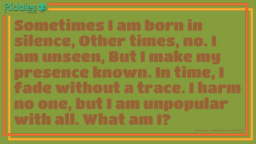 Sometimes I am born in silence, Other times, no. I am unseen, But I make my presence known. In time, I fade without a trace. I harm no one, but I am unpopular with all. What am I?