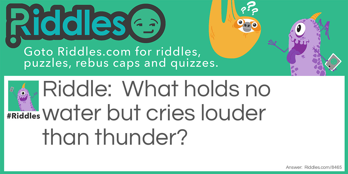 What holds no water but cries louder than thunder?