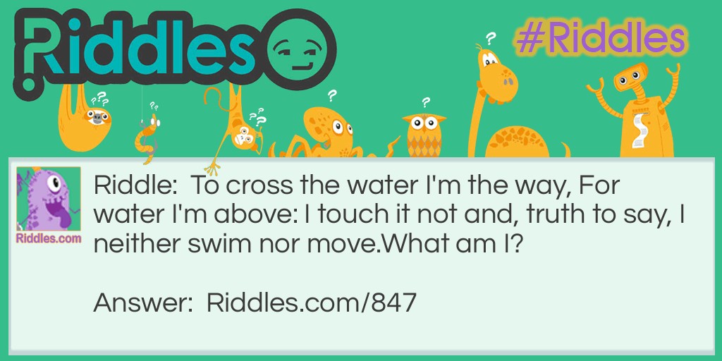 To cross the water I'm the way, For water I'm above: I touch it not and, truth to say, I neither swim nor move.
What am I?