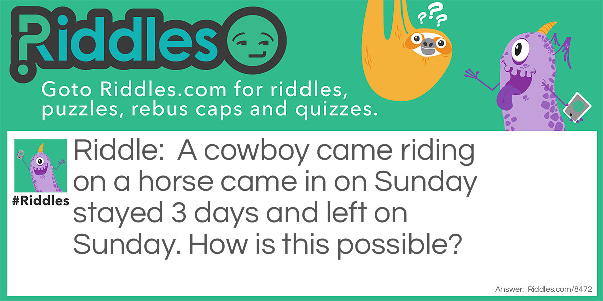 A cowboy came riding on a horse came in on Sunday stayed 3 days and left on Sunday. How is this possible?