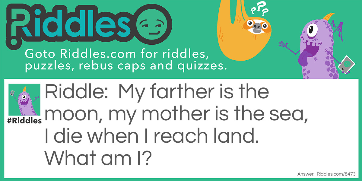 My farther is the moon, my mother is the sea, I die when I reach land. What am I?