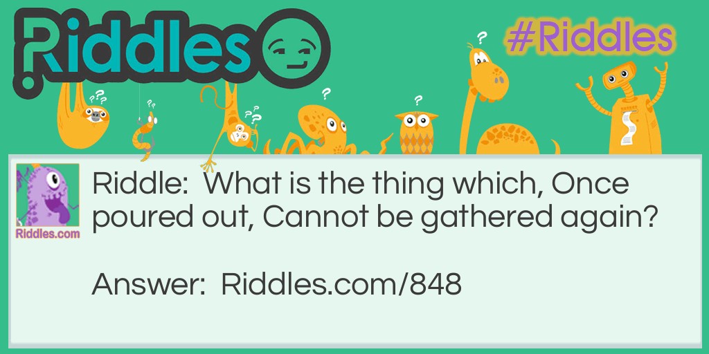 Riddle: What is the thing which, Once poured out, Cannot be gathered again? Answer: Rain, or rainfall.