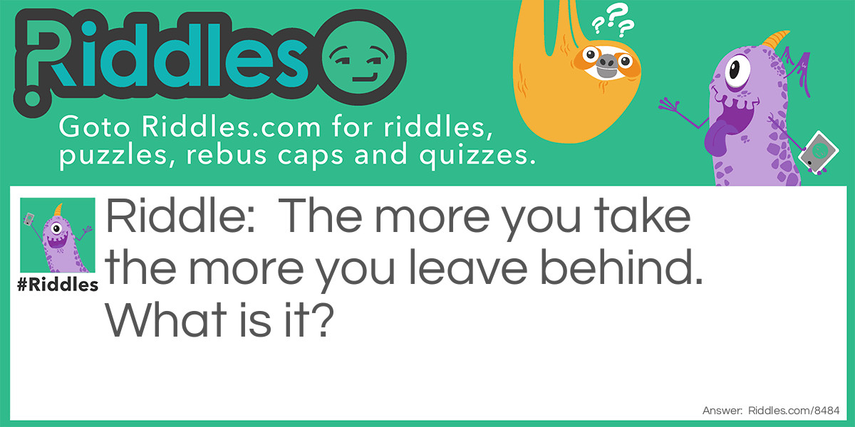 The more you take the more you leave behind. What is it?