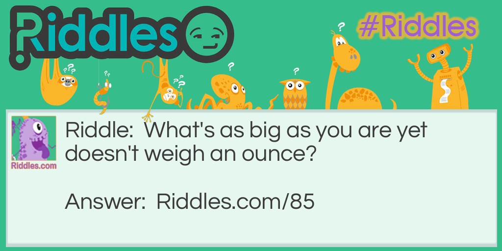 Riddle: What's as big as you are yet doesn't weigh an ounce? Answer: A shadow.