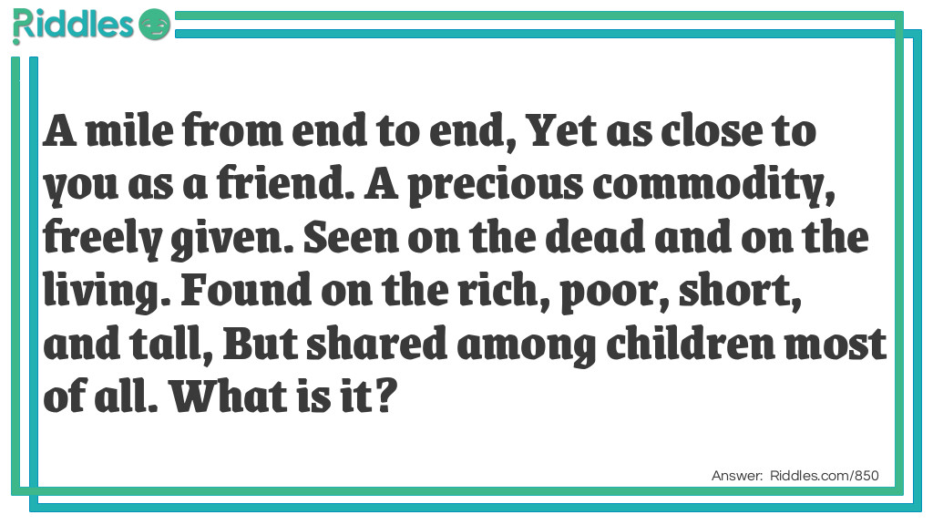 A mile from end to end, Yet as close to you as a friend. A precious commodity, freely given. Seen on the dead and on the living. Found on the rich, poor, short, and tall, But shared among children most of all. What is it?