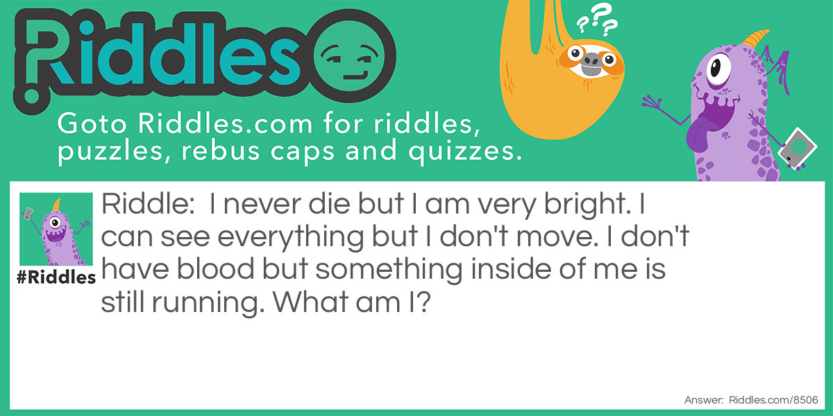 Riddle: I never die but I am very bright. I can see everything but I don't move. I don't have blood but something inside of me is still running. What am I? Answer: The sun.