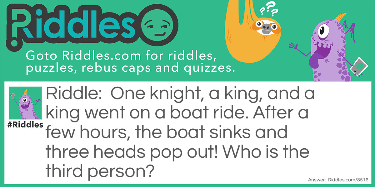One knight, a king, and a king went on a boat ride. After a few hours, the boat sinks and three heads pop out! Who is the third person?