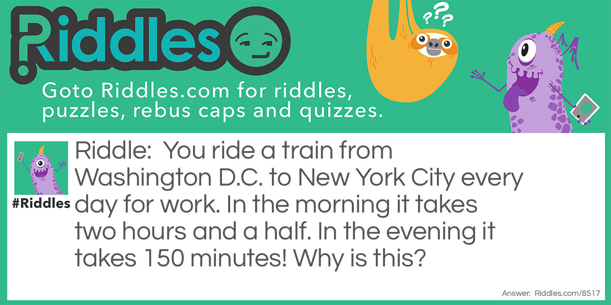 You ride a train from Washington D.C. to New York City every day for work. In the morning it takes two hours and a half. In the evening it takes 150 minutes! Why is this?