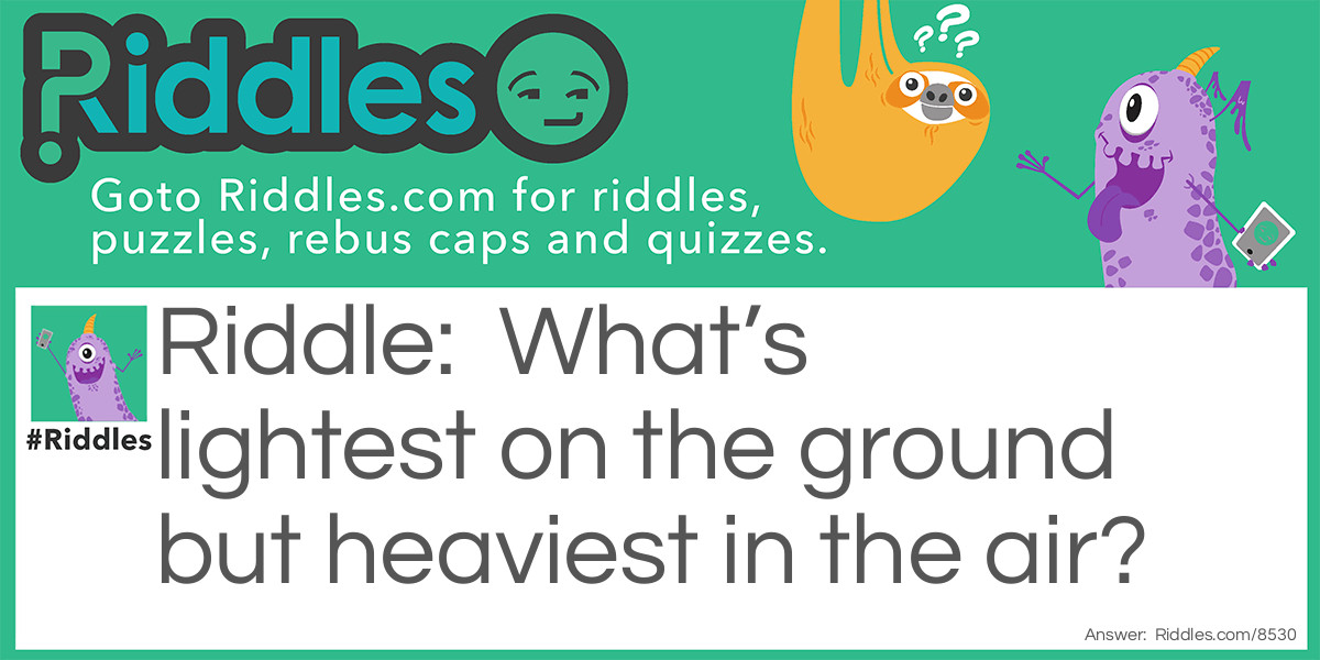 What's lightest on the ground but heaviest in the air?