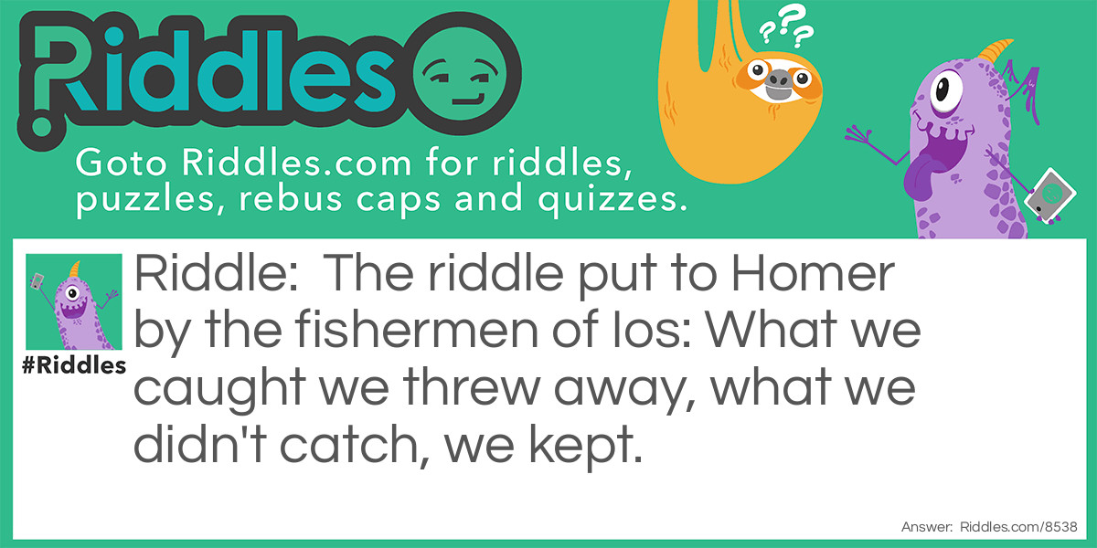 The riddle put to Homer by the fishermen of Ios: What we caught we threw away, what we didn't catch, we kept.