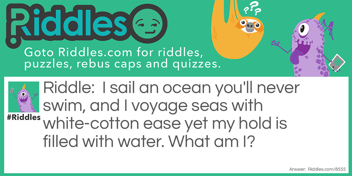 Riddle: I sail an ocean you'll never swim, and I voyage seas with white-cotton ease yet my hold is filled with water. What am I? Answer: A cloud.
