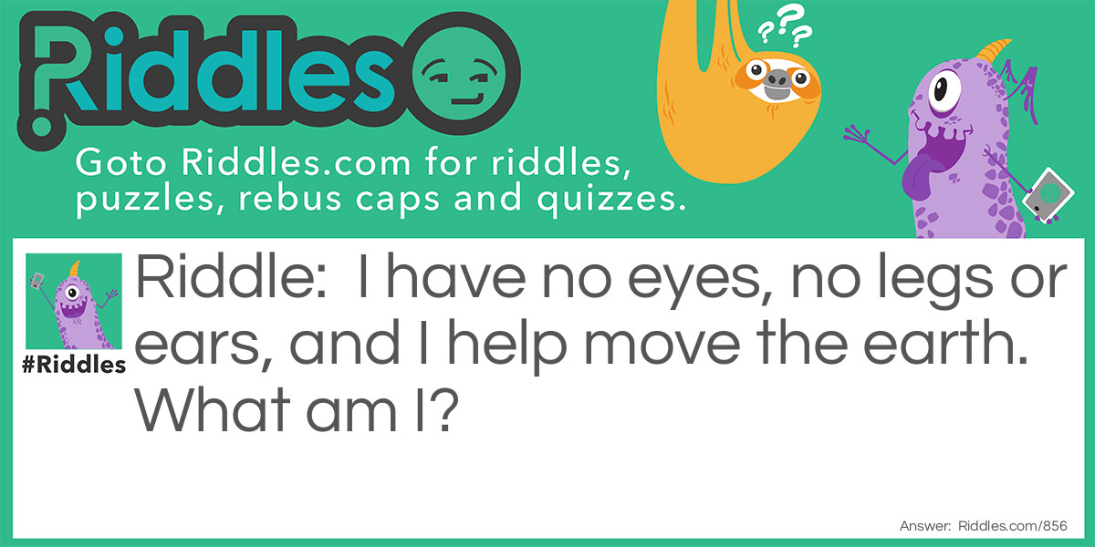 I have no eyes, no legs or ears, and I help move the earth. 
What am I?
