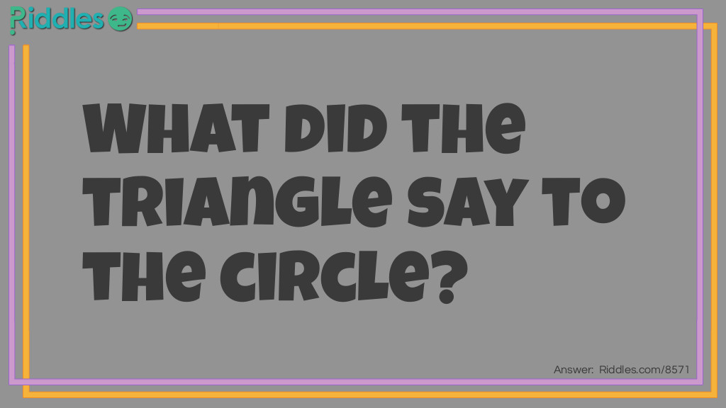 What did the triangle say to the circle?