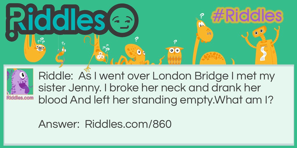 Riddle: As I went over London Bridge I met my sister Jenny. I broke her neck and drank her blood And left her standing empty.
What am I? Answer: Gin.
