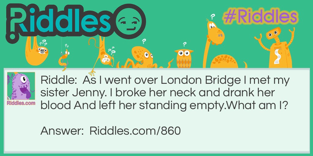 Riddle: As I went over London Bridge I met my sister Jenny. I broke her neck and drank her blood And left her standing empty.
What am I? Answer: Gin.