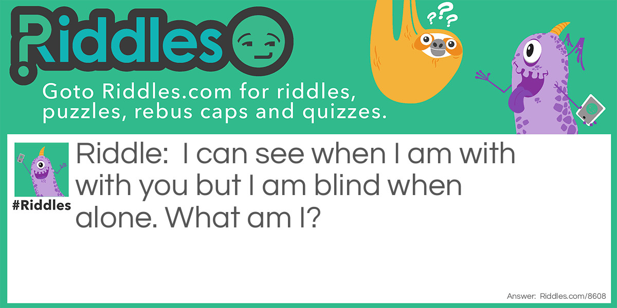 I can see when I am with with you but I am blind when alone. What am I?