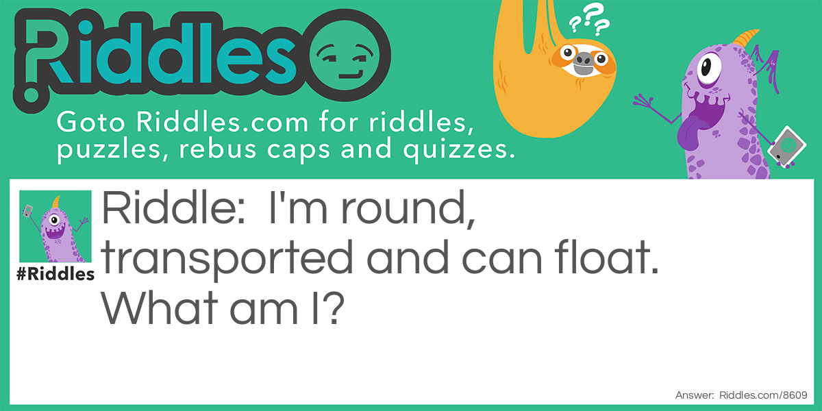 I'm round, transported and can float. What am I?