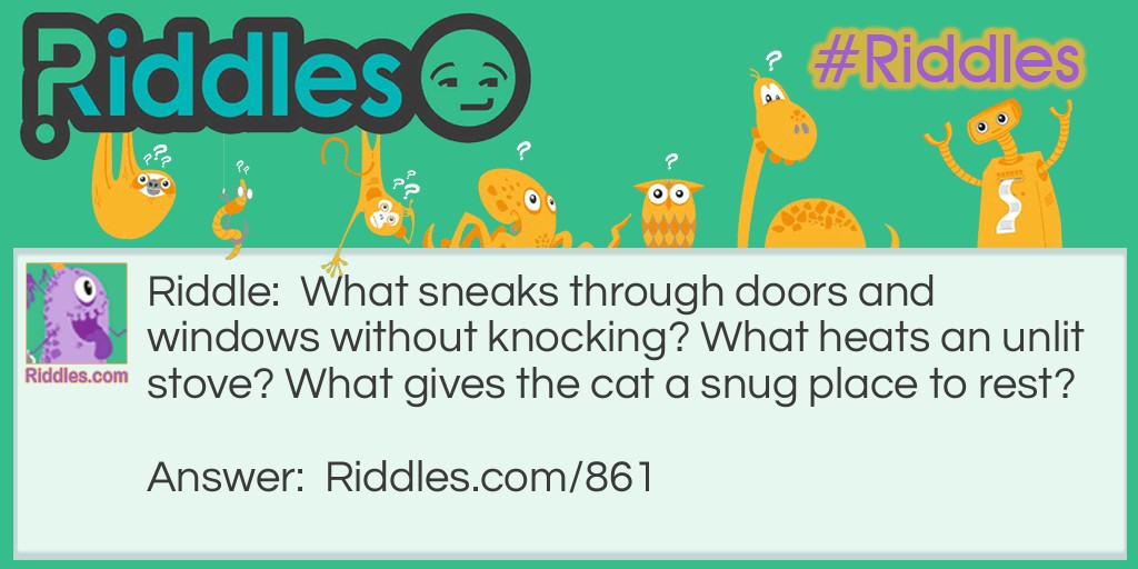 What sneaks through doors and windows without knocking? What heats an unlit stove? What gives the cat a snug place to rest?