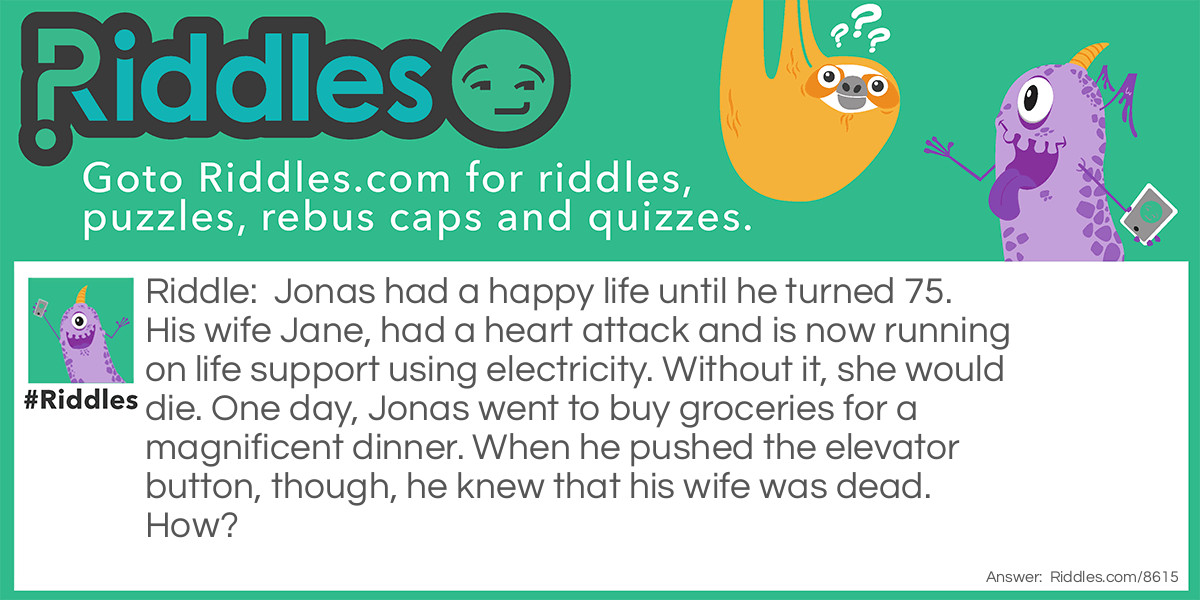 Jonas had a happy life until he turned 75. His wife Jane, had a heart attack and is now running on life support using electricity. Without it, she would die. One day, Jonas went to buy groceries for a magnificent dinner. When he pushed the elevator button, though, he knew that his wife was dead. How?