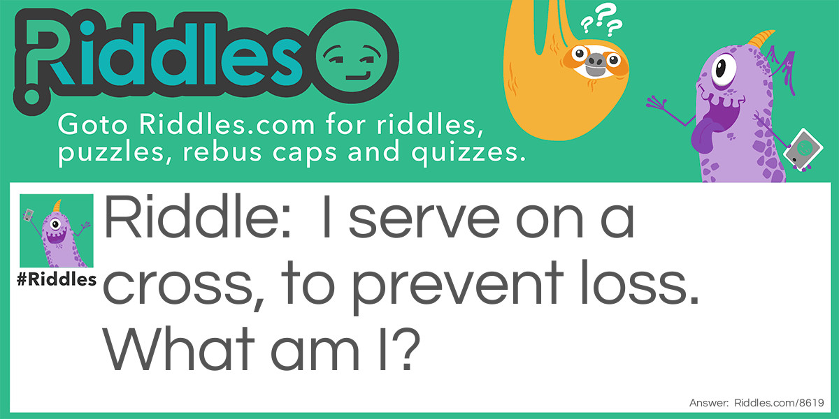 I serve on a cross, to prevent loss. What am I?