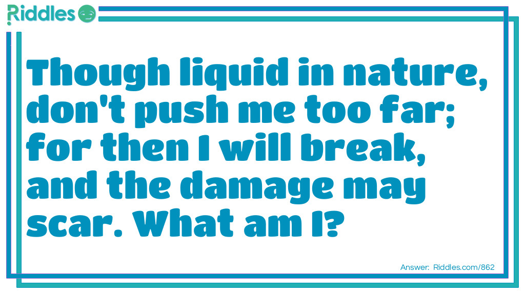 Though liquid in nature, don't push me too far; for then I will break, and the damage may scar. 
What am I? Riddle Meme.