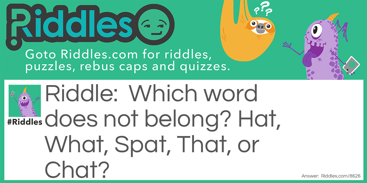 Riddle: Which word does not belong? Hat, What, Spat, That, or Chat? Answer: Spat! all of the words have HAT in them except Spat.❤️