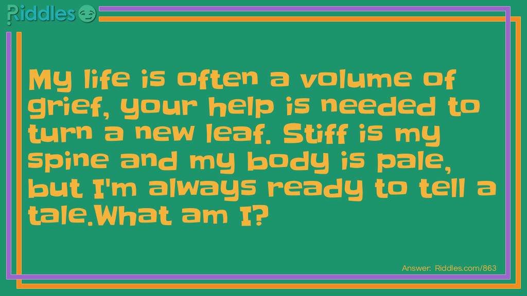 My life is often a volume of grief, your help is needed to turn a new leaf. Stiff is my spine and my body is pale, but I'm always ready to tell a tale.
What am I?