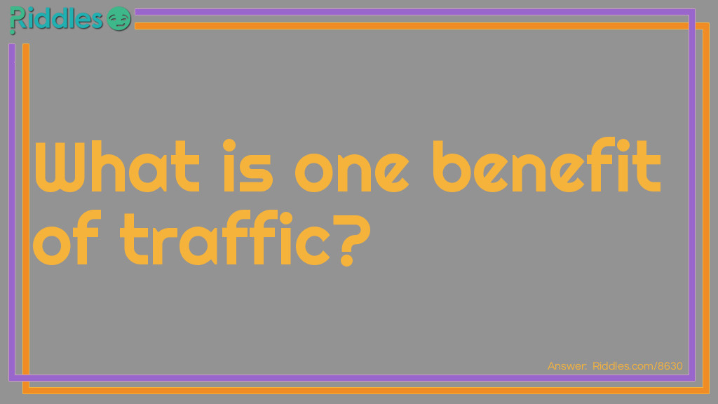 Riddle: What is the benefit of traffic jams? Answer: You don't need to worry about getting a speeding ticket.