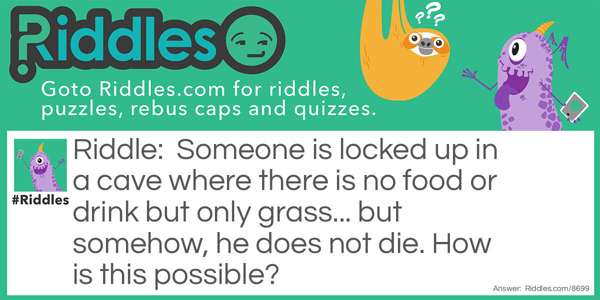 Someone is locked up in a cave where there is no food or drink but only grass... but somehow, he does not die. How is this possible?