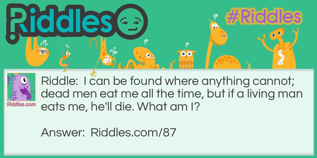 I can be found where anything cannot; dead men eat me all the time, but if a living man eats me, he'll die. What am I?