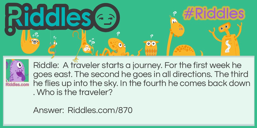 A traveler starts a journey. For the first week he goes east. The second he goes in all directions. The third he flies up into the sky. In the fourth he comes back down. Who is the traveler?