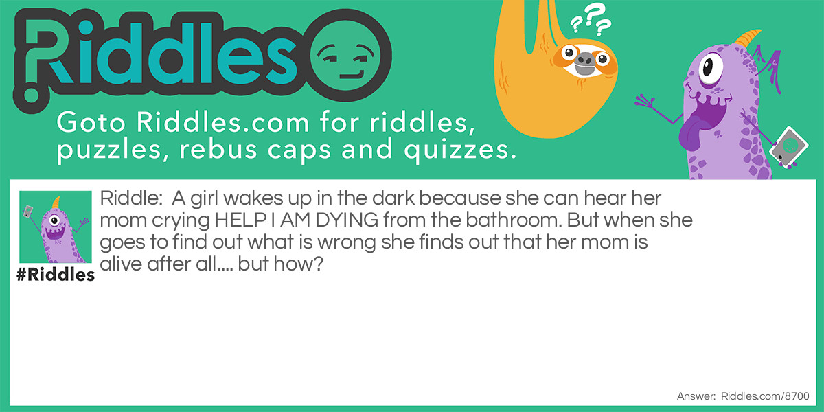 A girl wakes up in the dark because she can hear her mom crying HELP I AM DYING from the bathroom. But when she goes to find out what is wrong she finds out that her mom is alive after all.... but how?