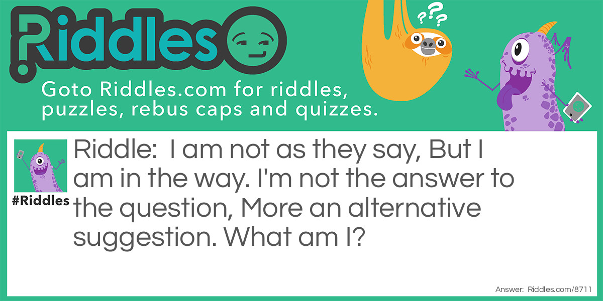 I am not as they say, But I am in the way. I'm not the answer to the question, More an alternative suggestion. What am I?