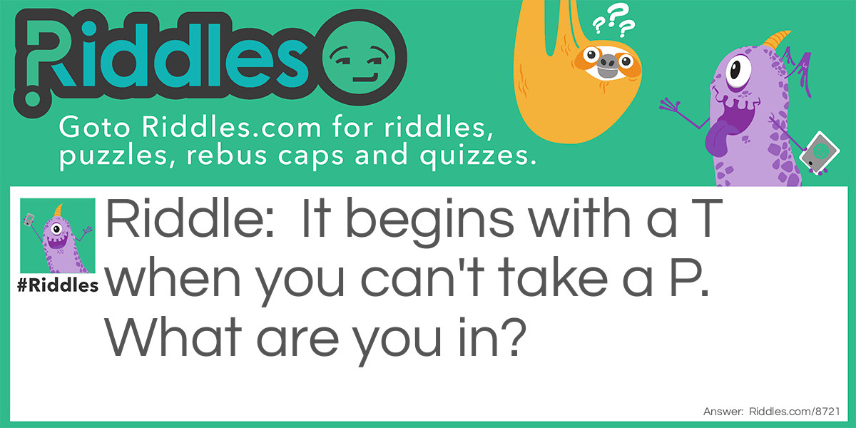 It begins with a T when you can't take a P. What are you in?