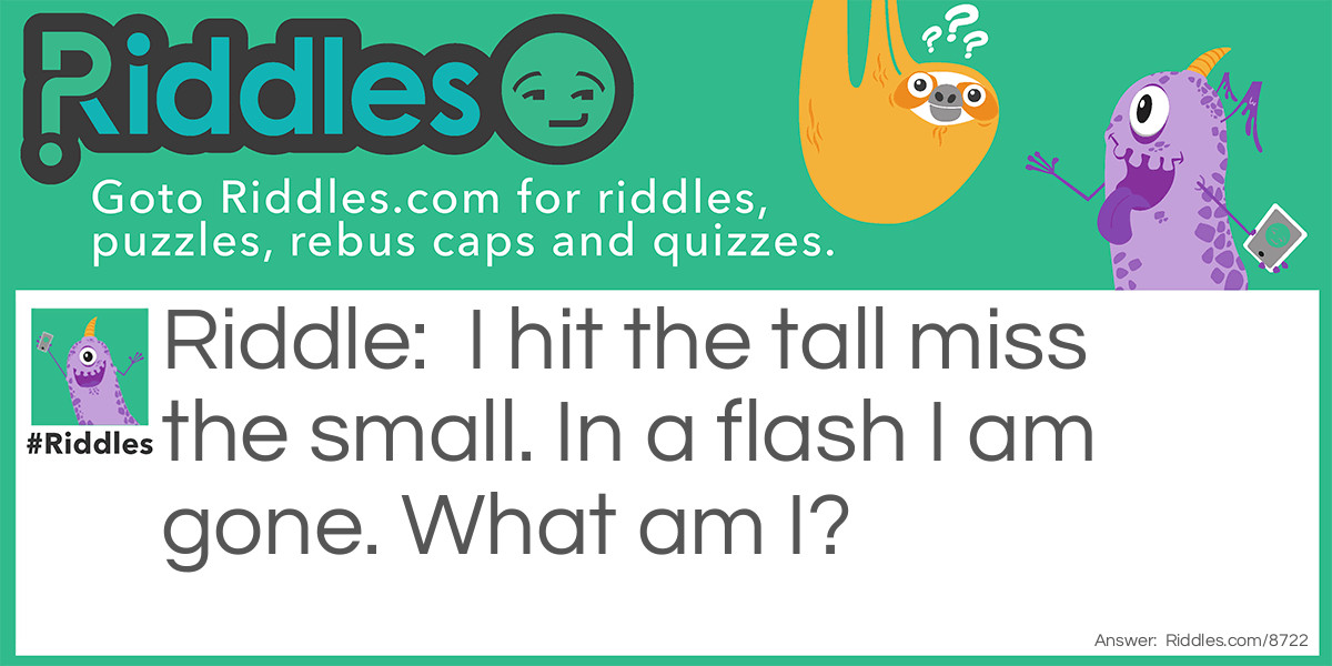 Riddle: I hit the tall miss the small. In a flash I am gone. What am I? Answer: Lightning.