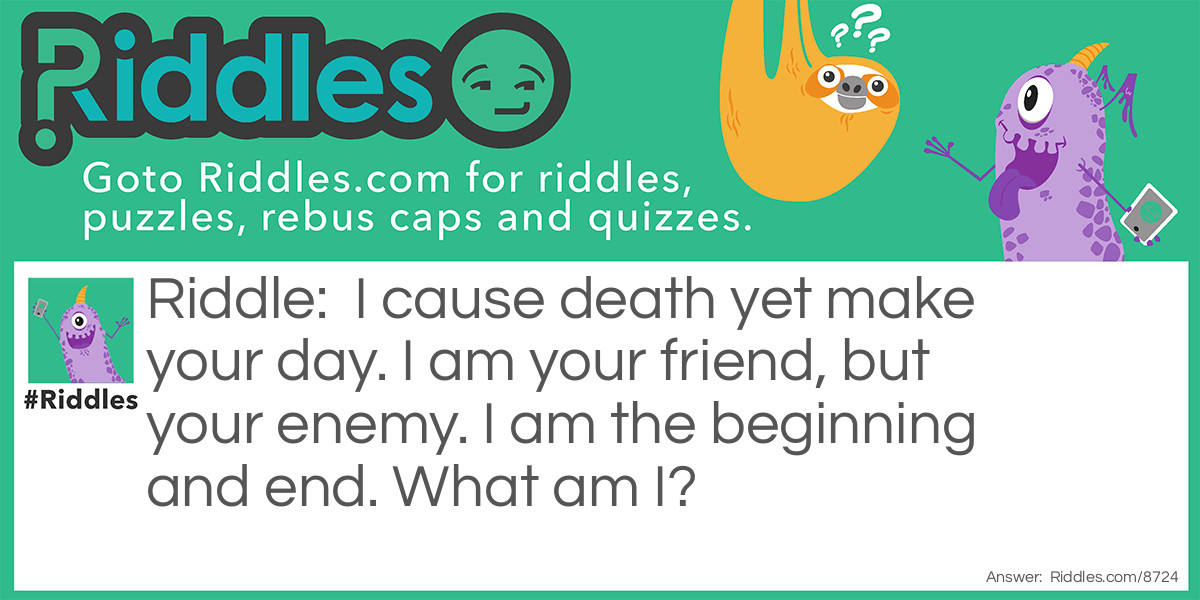 Riddle: I cause death yet make your day. I am your friend, but your enemy. I am the beginning and end. What am I? Answer: Time.