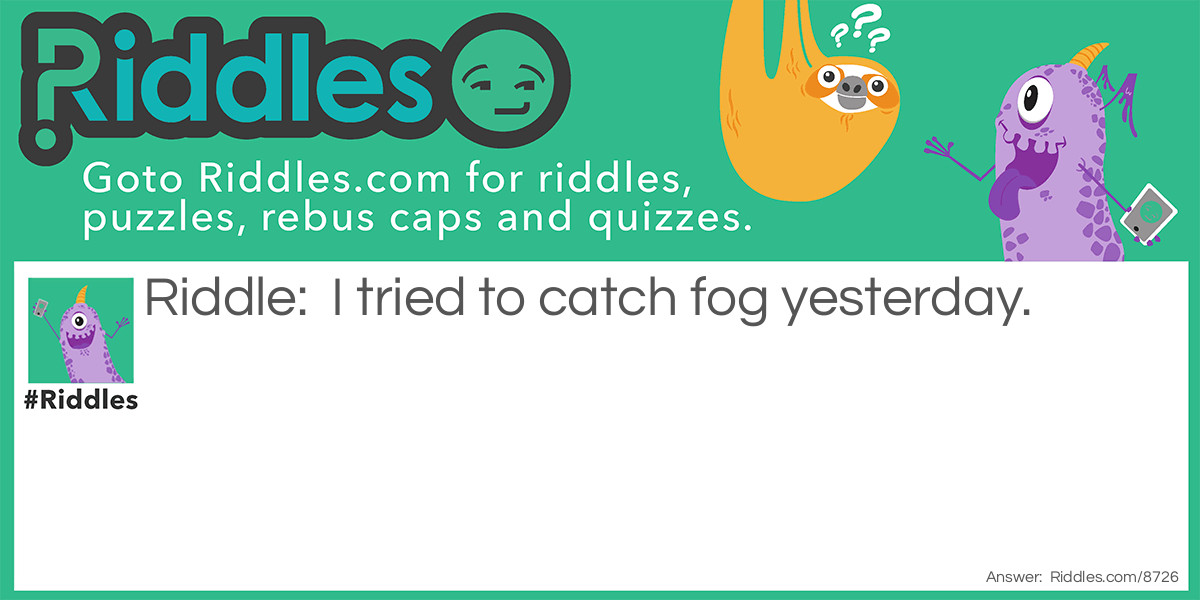 Riddle: I tried to catch fog yesterday. Answer: Mist.