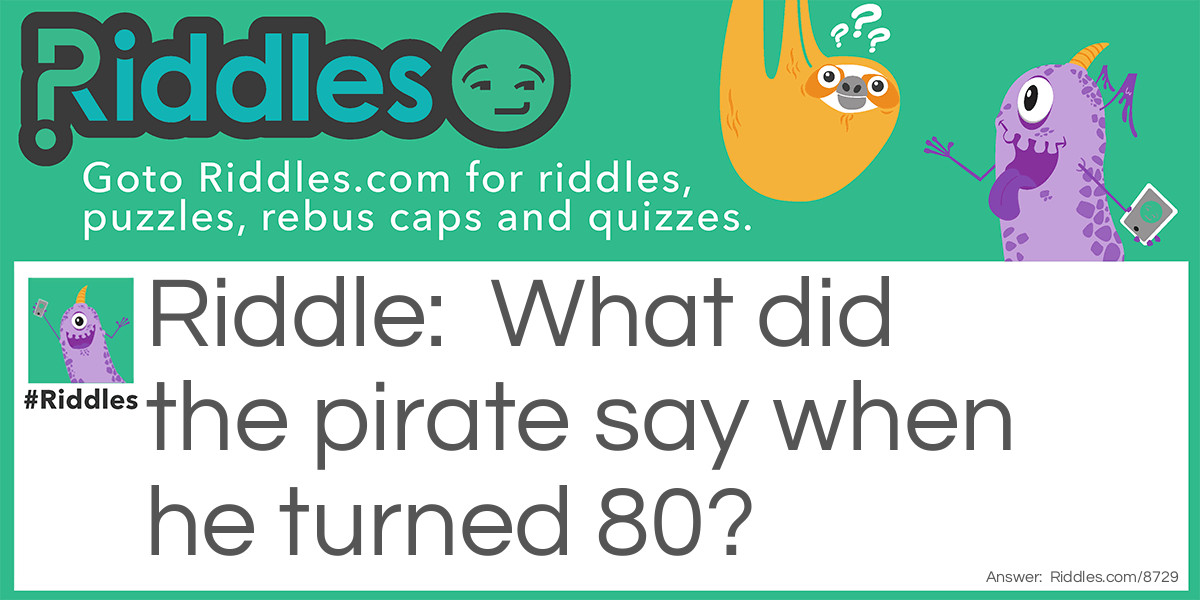 What did the pirate say when he turned 80?