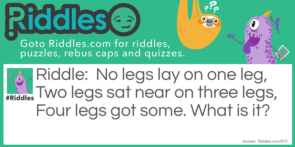 No legs lay on one leg, Two legs sat near on three legs, Four legs got some. What is it?