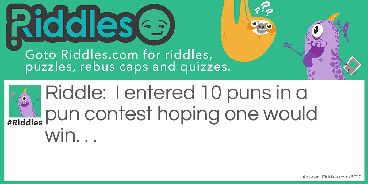 Riddle: I entered 10 <a href="https://www.riddles.com/post/21/150-funny-puns">puns</a> in a pun contest hoping one would win. . . Answer: . . . But no pun in ten did.