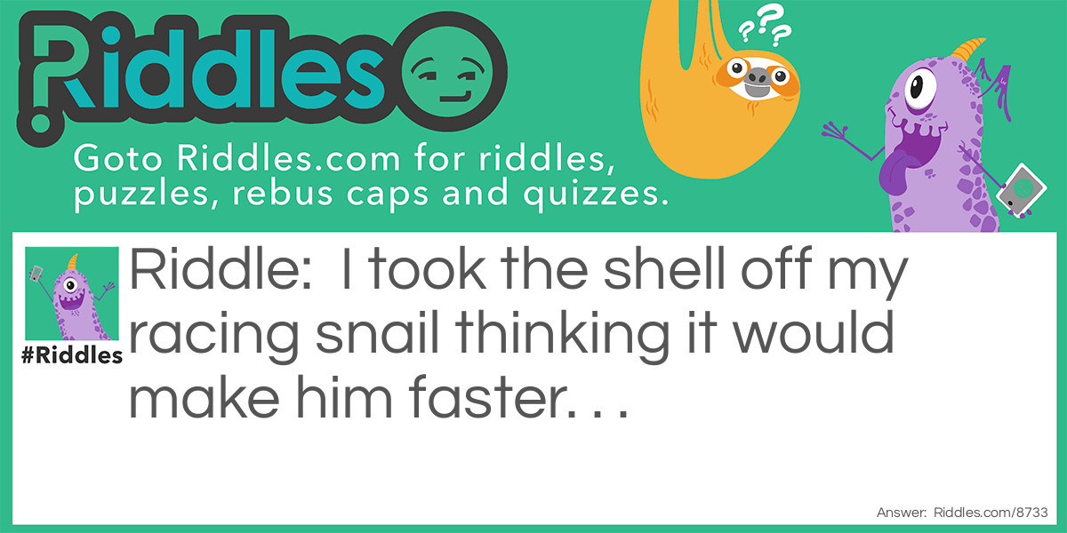 Riddle: I took the shell off my racing snail thinking it would make him faster. . . Answer: . . . If anything, it made him more sluggish