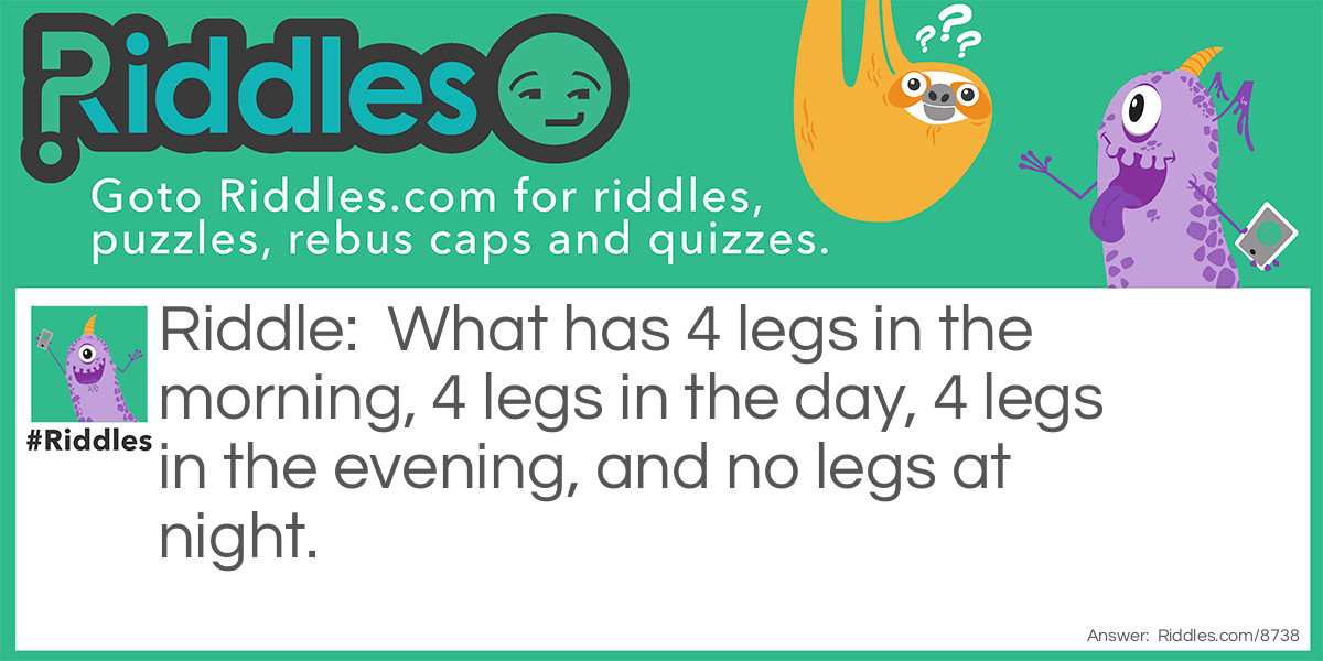 What has 4 legs in the morning, 4 legs in the day, 4 legs in the evening, and no legs at night?