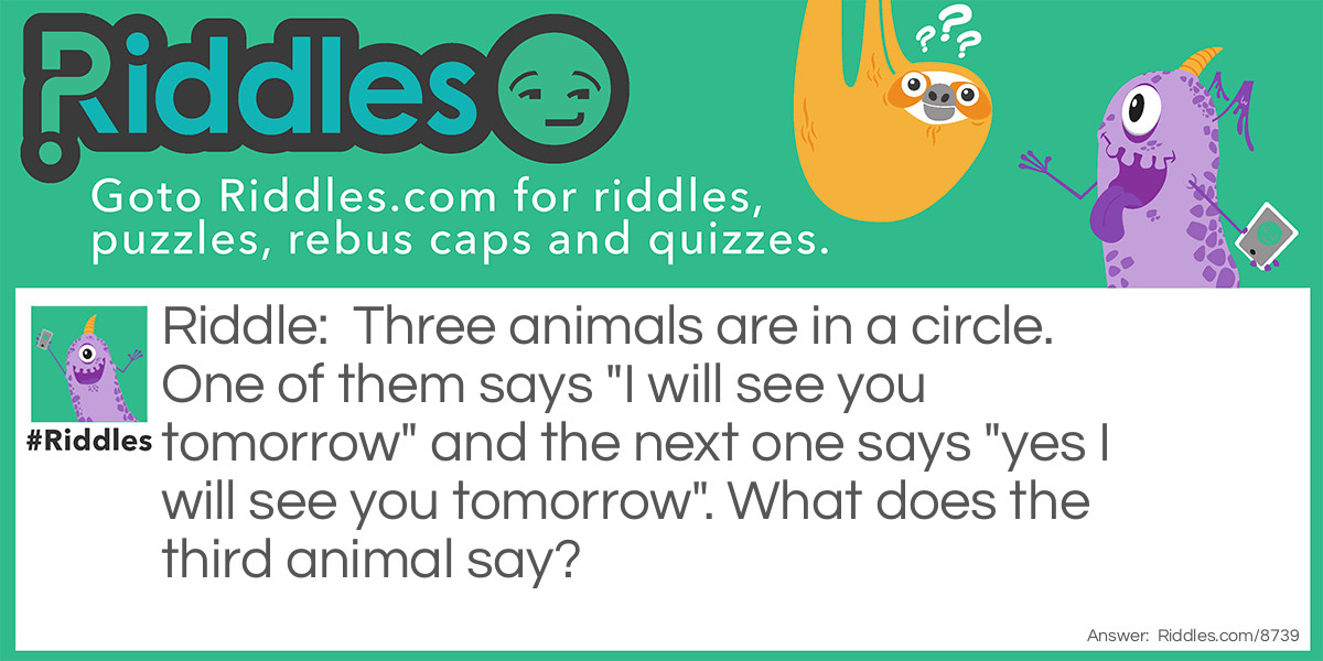 Three animals are in a circle. One of them says "I will see you tomorrow" and the next one says "yes I will see you tomorrow". What does the third animal say?