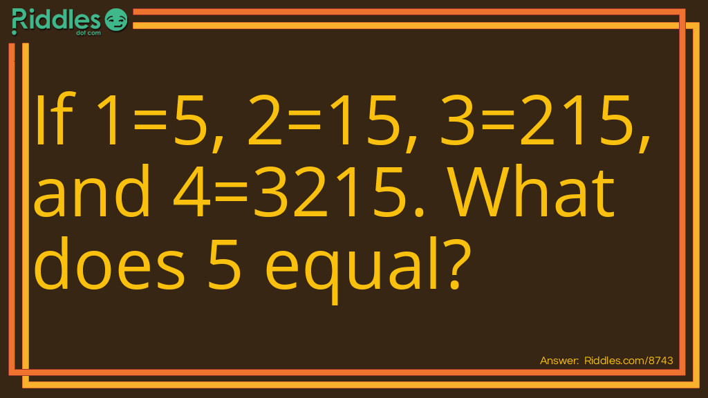 Riddle: 1=5, 2=15, 3=215, 4=3215, 5=? Answer: 5=1, because 1=5.