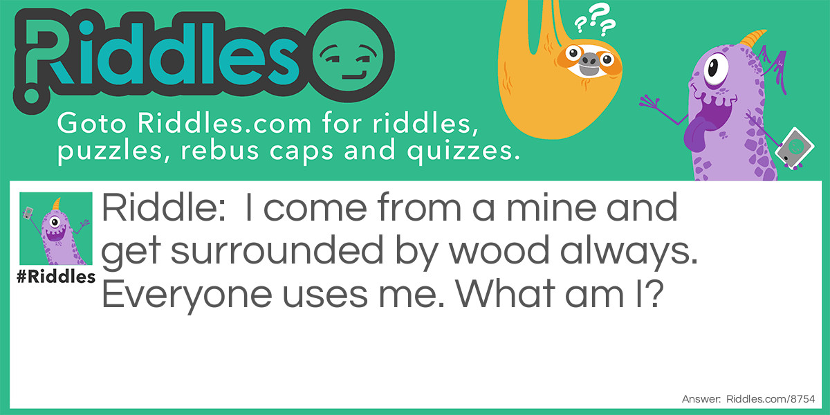 I come from a mine and get surrounded by wood always. Everyone uses me. What am I?