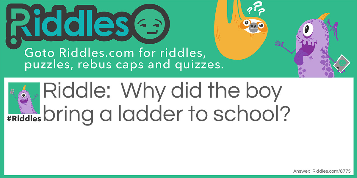 Riddle: Why did the boy bring a ladder to school? Answer: Because it was a high school!