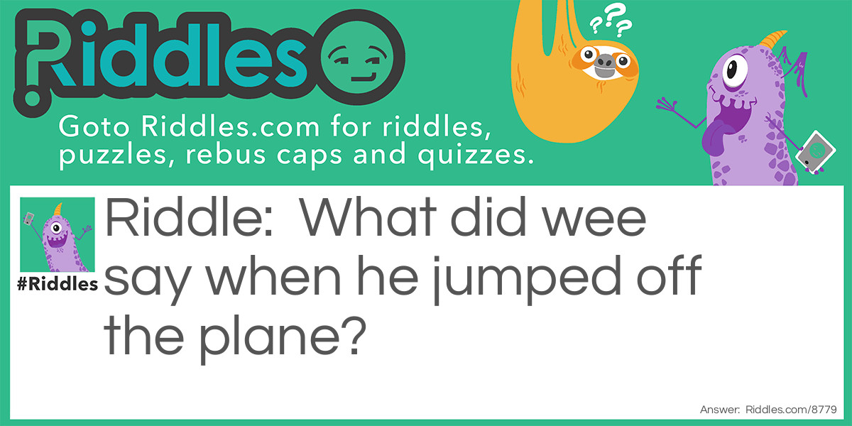 Riddle: What did wee say when he jumped off the plane? Answer: MEEEEEEE!!!!!!!!!