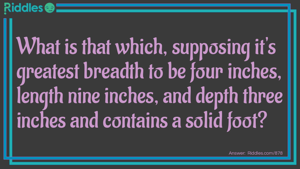 What is that which, supposing it's greatest breadth to be four inches, length nine inches, and depth three inches and contains a solid foot?