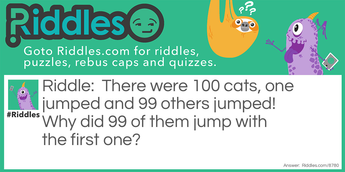 There were 100 cats, one jumped and 99 others jumped! Why did 99 of them jump with the first one?