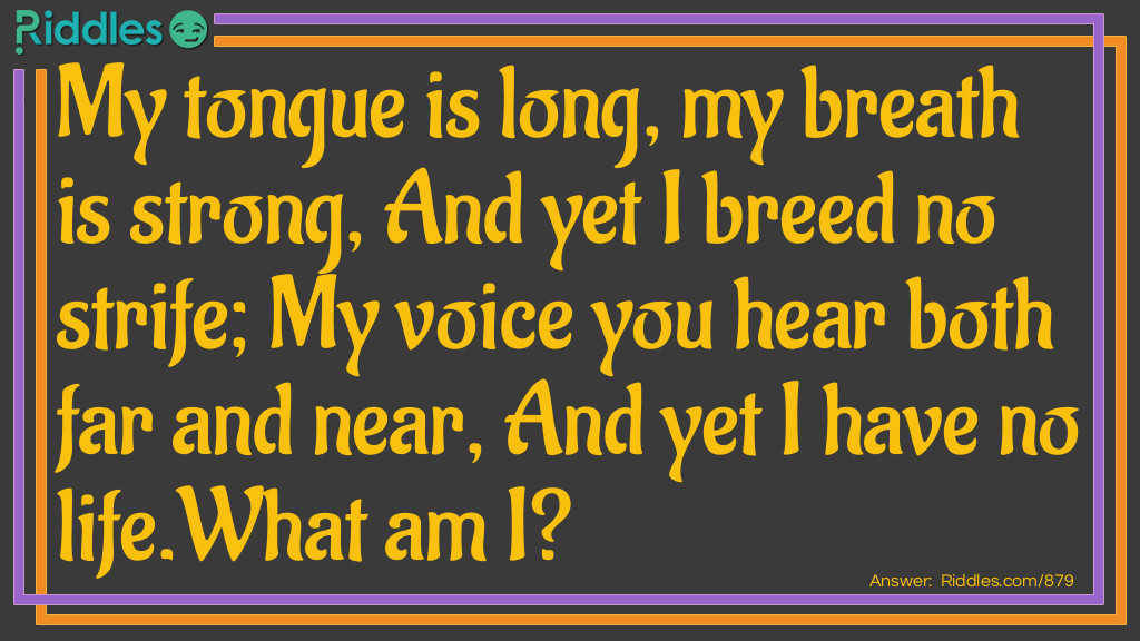 My tongue is long, my breath is strong, And yet I breed no strife; My voice you hear both far and near, And yet I have no life.
What am I?